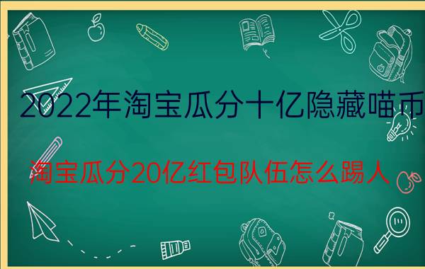 2022年淘宝瓜分十亿隐藏喵币 淘宝瓜分20亿红包队伍怎么踢人？